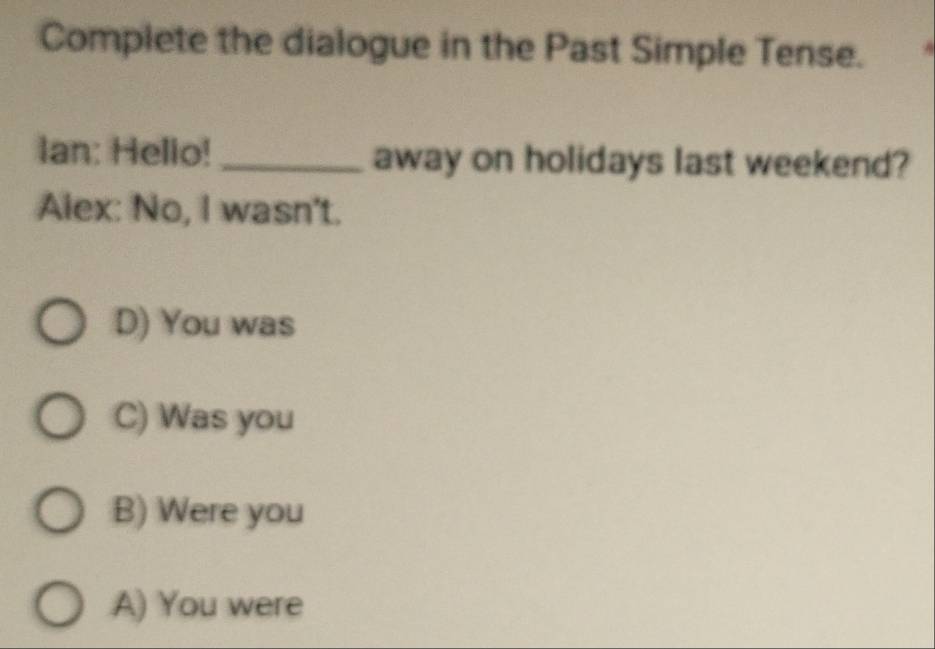 Complete the dialogue in the Past Simple Tense.
Ian: Hello! _away on holidays last weekend?
Alex: No, I wasn't.
D) You was
C) Was you
B) Were you
A) You were