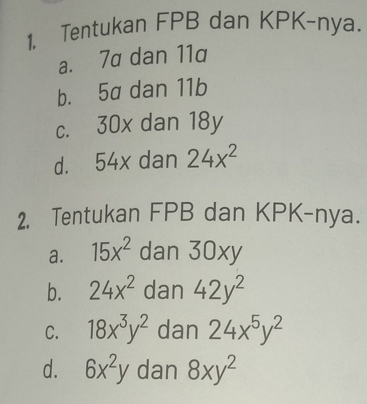 Tentukan FPB dan KPK-nya.
a. 7a dan 11a
b. 5a dan 11b
c. 30x dan 18y
d. 54x dan 24x^2
2. Tentukan FPB dan KPK-nya.
a. 15x^2 dan 30xy
b. 24x^2 dan 42y^2
C. 18x^3y^2 dan 24x^5y^2
d. 6x^2y dan 8xy^2