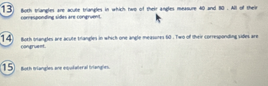 Both triangles are acute triangles in which two of their angles measure 40 and 80. All of their 
corresponding sides are congruent. 
14 Both triangles are acute triangles in which one angle measures 60. Two of their corresponding sides are 
congruent. 
15)oth triangles are equilateral triangles.