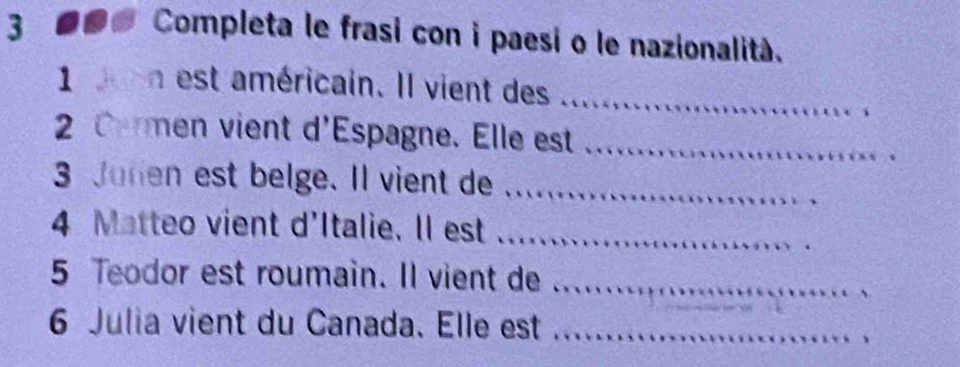 Completa le frasi con i paesi o le nazionalità. 
1 on est américain. Il vient des_ 
2 Comen vient d'Espagne. Elle est_ 
3 Junen est belge. Il vient de_ 
4 Matteo vient d'Italie. Il est_ 
5 Teodor est roumain. Il vient de_ 
6 Julia vient du Canada. Elle est_