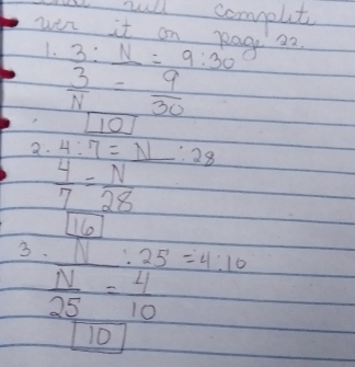 tull compuete 
win it on pag a2 
1. 3:_ N=9:30
 3/N = 9/30 
boxed 10
2. 4:7=_ N:28
 4/7 = N/28 
1o 
3. _ N:25=4:10
 N/25 = 4/10 
10