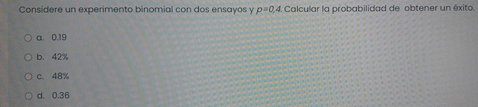 Considere un experimento binomial con dos ensayos y p=0,4. Calcular la probabilidad de obtener un éxito.
a. 0.19
b. 42%
c. 48%
d. 0.36