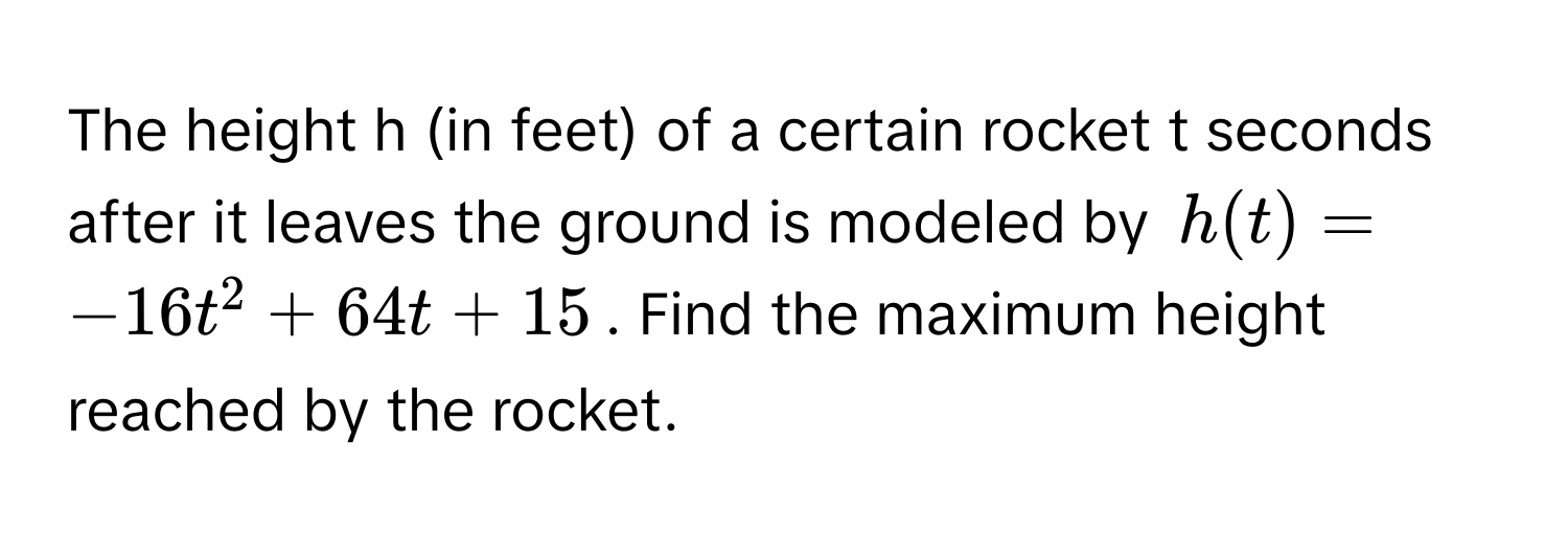 The height h (in feet) of a certain rocket t seconds after it leaves the ground is modeled by $h(t) = -16t^2 + 64t + 15$. Find the maximum height reached by the rocket.