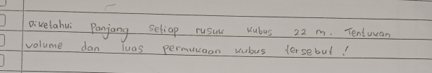 Dikelahui Panjang setiap rusul Kubus 22 m. Tentucan 
volume dan luas permunaan kubus tersebut!