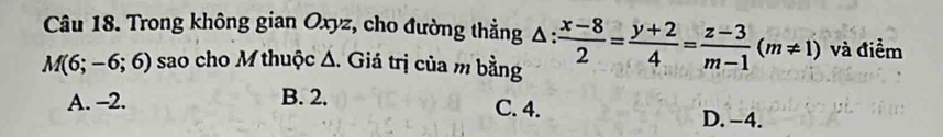 Trong không gian Oxyz, cho đường thẳng Δ :
M(6;-6;6) sao cho M thuộc Δ. Giá trị của m bằng : (x-8)/2 = (y+2)/4 = (z-3)/m-1 (m!= 1) và điểm
A. -2. B. 2. C. 4.
D. -4.