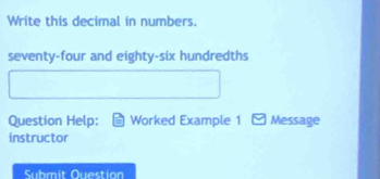 Write this decimal in numbers. 
seventy-four and eighty-six hundredths 
Question Help: Worked Example 1 Message 
instructor 
Submit Ouestion