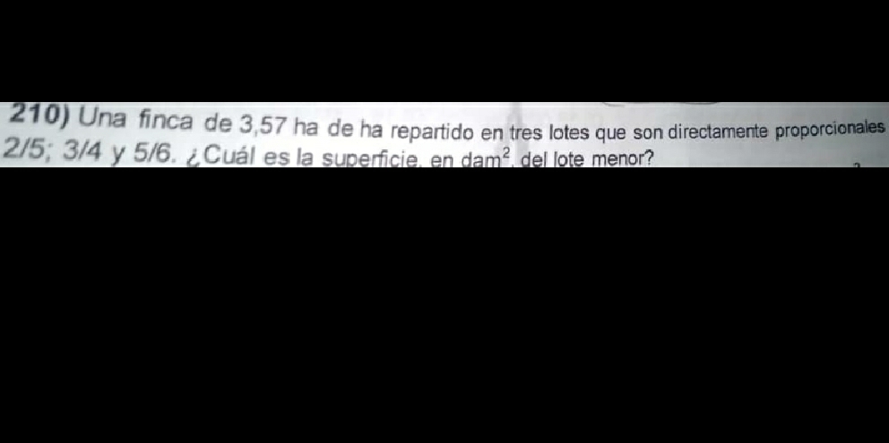 Una finca de 3,57 ha de ha repartido en tres lotes que son directamente proporcionales
2/5; 3/4 y 5/6. ¿ Cuál es la superficie. en dam^2 del lote menor?