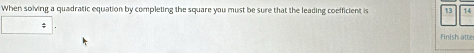 When solving a quadratic equation by completing the square you must be sure that the leading coefficient is 13 14
Finish atte