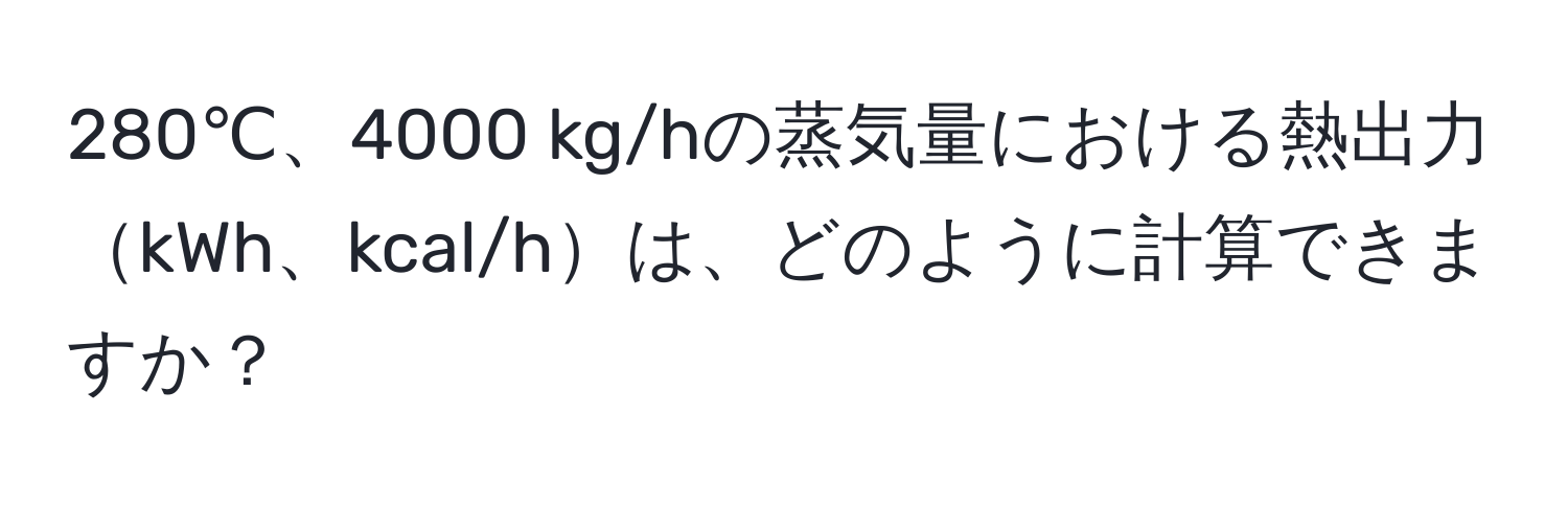 280℃、4000 kg/hの蒸気量における熱出力kWh、kcal/hは、どのように計算できますか？