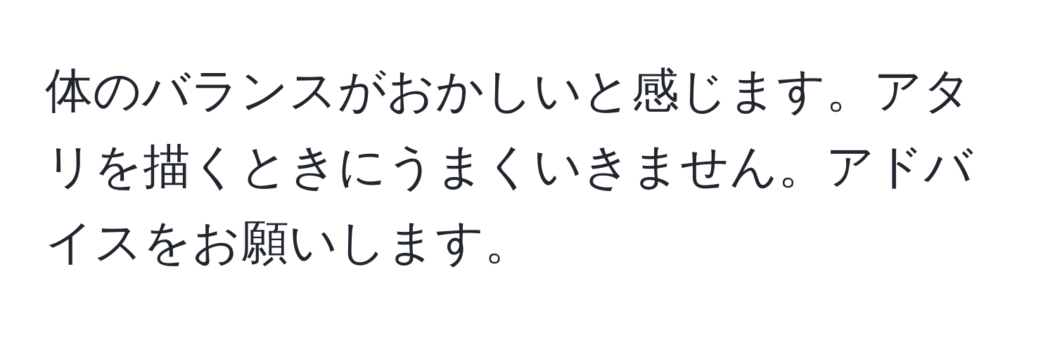 体のバランスがおかしいと感じます。アタリを描くときにうまくいきません。アドバイスをお願いします。