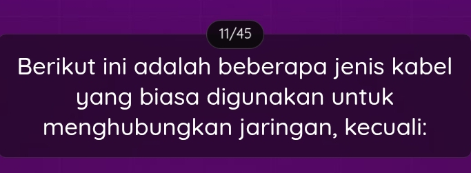 11/45 
Berikut ini adalah beberapa jenis kabel 
yang biasa digunakan untuk 
menghubungkan jaringan, kecuali: