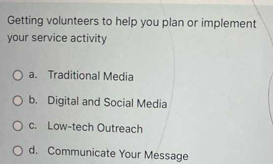 Getting volunteers to help you plan or implement
your service activity
a. Traditional Media
b. Digital and Social Media
c. Low-tech Outreach
d. Communicate Your Message