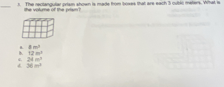 The rectangular prism shown is made from boxes that are each 3 cubic meters. What is
the volume of the prism?
a. 8m^3
b. 12m^3
C. 24m^3
d. 36m^3