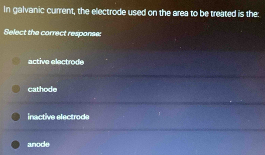 In galvanic current, the electrode used on the area to be treated is the:
Select the correct response:
active electrode
cathode
inactive electrode
anode