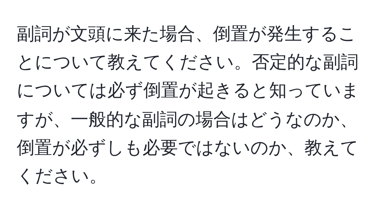 副詞が文頭に来た場合、倒置が発生することについて教えてください。否定的な副詞については必ず倒置が起きると知っていますが、一般的な副詞の場合はどうなのか、倒置が必ずしも必要ではないのか、教えてください。