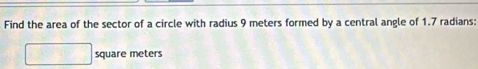 Find the area of the sector of a circle with radius 9 meters formed by a central angle of 1.7 radians:
square meters