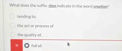 What does the suffix -tion indicate in the word creation?
tending to.
the act or process of
the quality of.
full of.