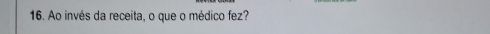 Ao invés da receita, o que o médico fez?