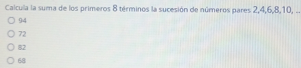 Calcula la suma de los primeros 8 términos la sucesión de números pares 2, 4, 6, 8, 10, ..
94
72
82
68