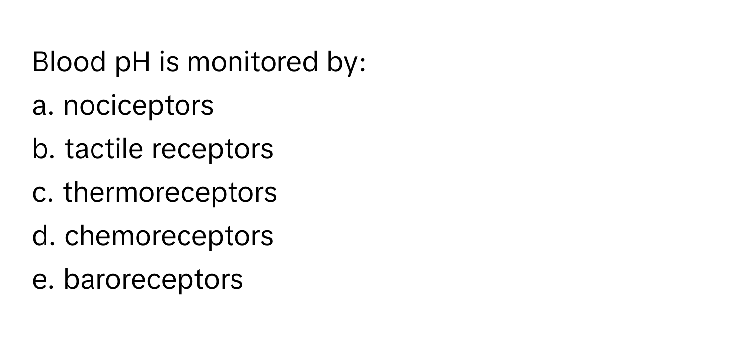 Blood pH is monitored by:

a. nociceptors
b. tactile receptors
c. thermoreceptors
d. chemoreceptors
e. baroreceptors