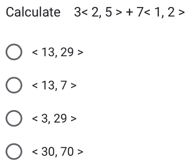 Calculate 3<2,5>+7<1,2>
<13,29>
<13,7>
<3,29>
<30,70>