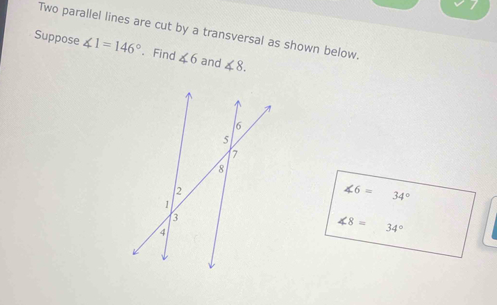 Two parallel lines are cut by a transversal as shown below. 
Suppose ∠ 1=146°. Find ∠ 6 and ∠ 8.
∠ 6= 34°
∠ 8=34°