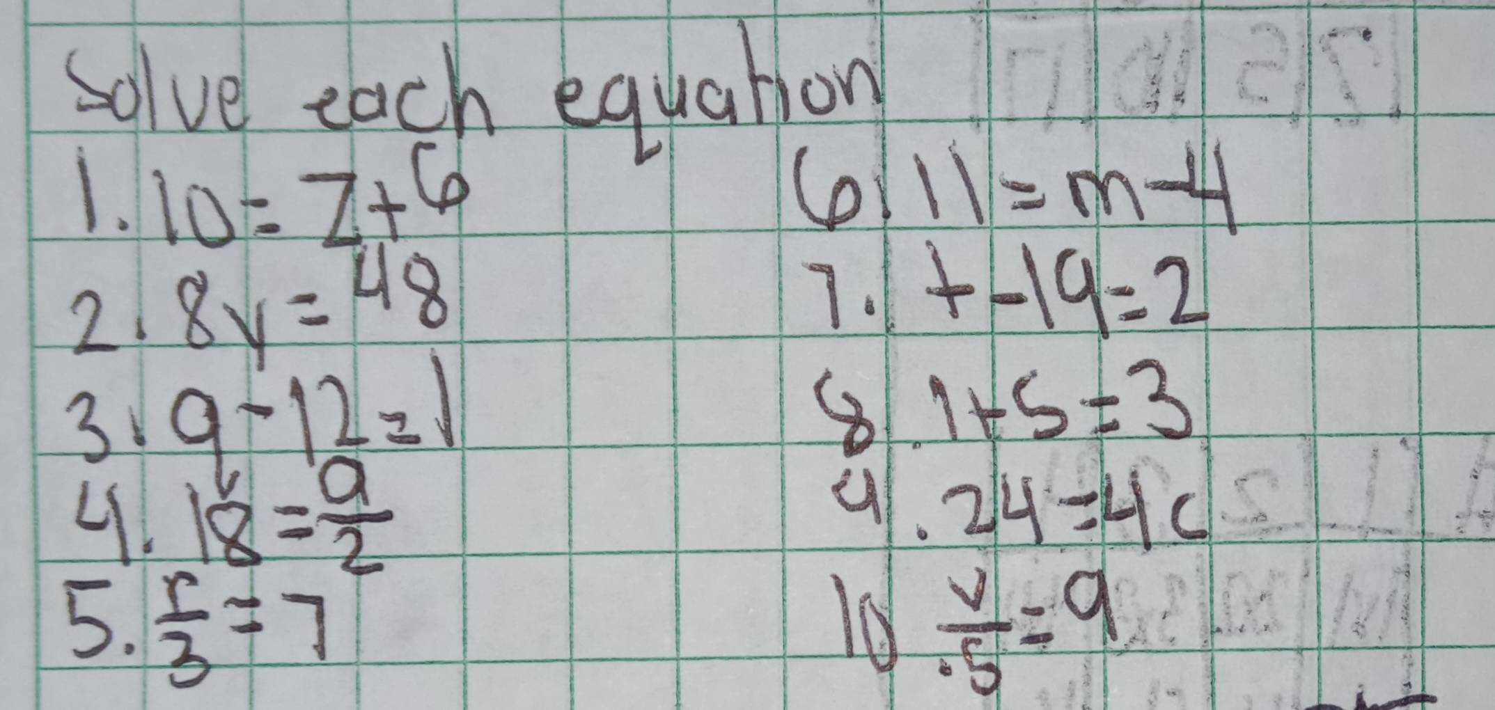 solve each equation 
1. 10=z+6 11=m-4
6
21 8y=48
7.1
+-19=2
3 q-12=1
1+5=3
4 18= a/2 
4l. 24=4c
5.  r/3 =7 0  v/· 5 =9