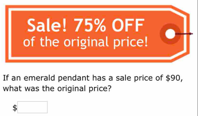 Sale! 75% OFF 
of the original price! 
If an emerald pendant has a sale price of $90, 
what was the original price?
$□