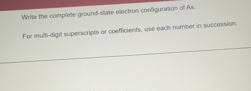 Write the complete ground-state electron configuration of As. 
For multi-digit superscripts or coefficients, use each number in succession.