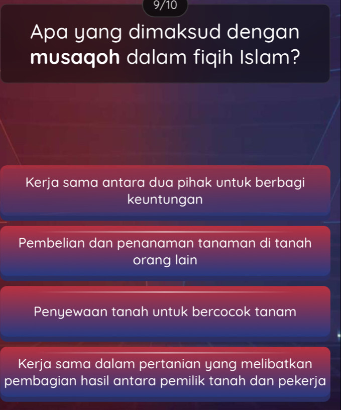 9/10
Apa yang dimaksud dengan
musaqoh dalam fiqih Islam?
Kerja sama antara dua pihak untuk berbagi
keuntungan
Pembelian dan penanaman tanaman di tanah
orang lain
Penyewaan tanah untuk bercocok tanam
Kerja sama dalam pertanian yang melibatkan
pembagian hasil antara pemilik tanah dan pekerja