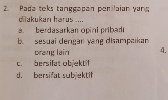 Pada teks tanggapan penilaian yang
dilakukan harus ....
a. berdasarkan opini pribadi
b. sesuai dengan yang disampaikan
orang lain
4.
c. bersifat objektif
d. bersifat subjektif