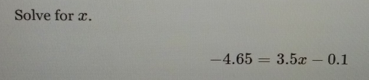 Solve for x.
-4.65=3.5x-0.1