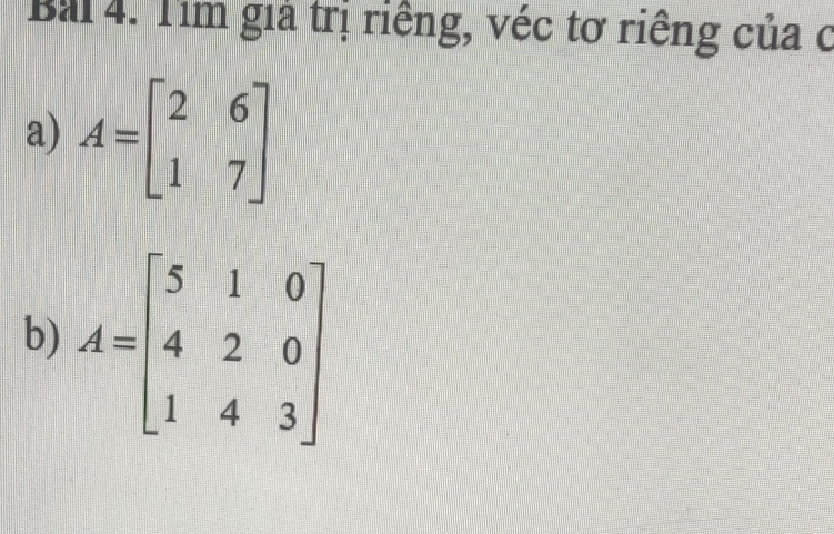 Tìm giả trị riếng, véc tơ riêng của ở
a) A=beginbmatrix 2&6 1&7endbmatrix
b) A=beginbmatrix 5&1&0 4&2&0 1&4&3endbmatrix