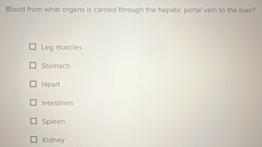 Blood from what organs is carried through the hepatic portal vein to the liver?
Leg muscles
Stomach
Heart
Intestines
Spleen
Kidney