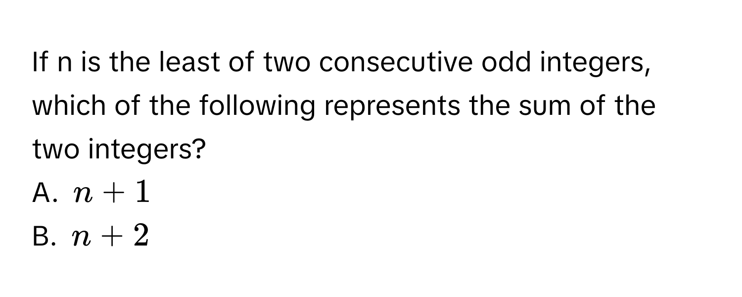 If n is the least of two consecutive odd integers, which of the following represents the sum of the two integers? 
A. $n+1$
B. $n+2$