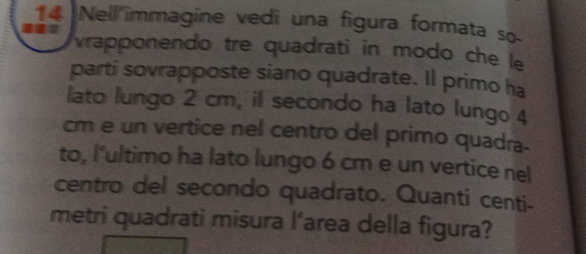 Nell'immagine vedi una figura formata so 
vrapponendo tre quadrati in modo che le 
parti sovrapposte siano quadrate. Il primo ha 
lato lungo 2 cm, il secondo ha lato lungo 4
cm e un vertice nel centro del primo quadra- 
to, l'ultimo ha lato lungo 6 cm e un vertice nel 
centro del secondo quadrato. Quanti centi- 
metri quadrati misura l’area della figura?