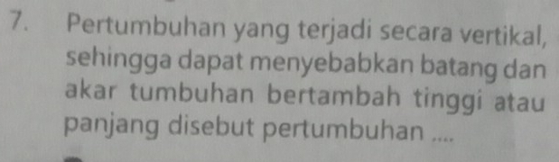 Pertumbuhan yang terjadi secara vertikal, 
sehingga dapat menyebabkan batang dan 
akar tumbuhan bertambah tinggi atau 
panjang disebut pertumbuhan ....