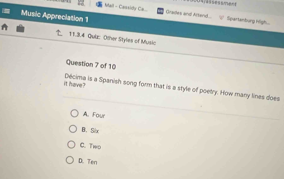 □□
65004/ässessment
□□ Mail - Cassidy Ca... Grades and Attend... Spartanburg High...
Music Appreciation 1
11.3.4 Quiz: Other Styles of Music
Question 7 of 10
it have?
Décima is a Spanish song form that is a style of poetry. How many lines does
A. Four
B. Six
C. Two
D. Ten