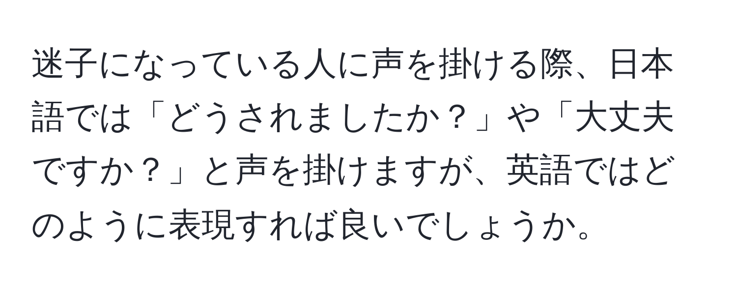 迷子になっている人に声を掛ける際、日本語では「どうされましたか？」や「大丈夫ですか？」と声を掛けますが、英語ではどのように表現すれば良いでしょうか。