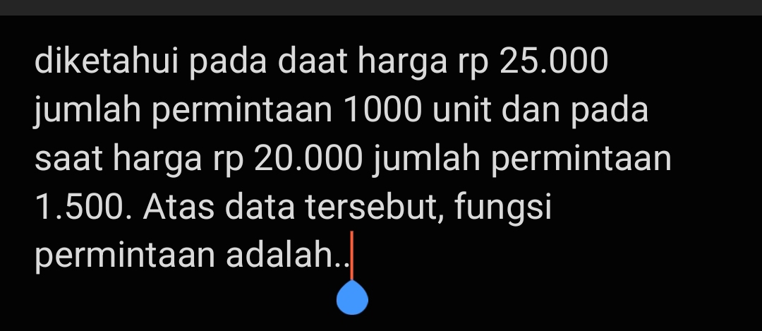 diketahui pada daat harga rp 25.000
jumlah permintaan 1000 unit dan pada 
saat harga rp 20.000 jumlah permintaan
1.500. Atas data tersebut, fungsi 
permintaan adalah..