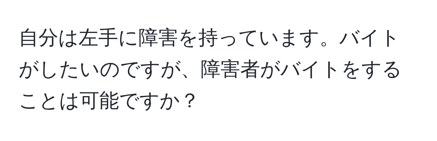 自分は左手に障害を持っています。バイトがしたいのですが、障害者がバイトをすることは可能ですか？