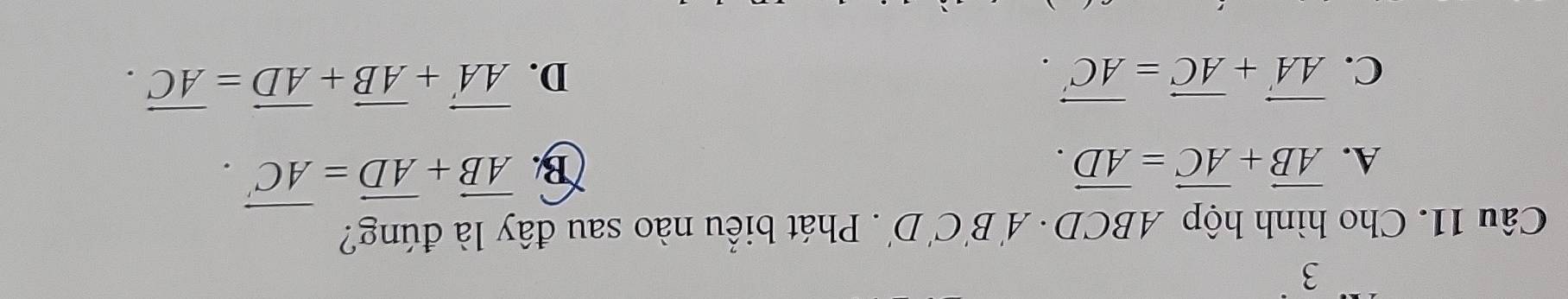 Cho hình hộp AB 3( CD )· A'B'C'D'. Phát biểu nào sau đây là đúng?
A. vector AB+vector AC=vector AD. B. vector AB+vector AD=vector AC.
C. vector AA'+vector AC=vector AC'. D. vector AA'+vector AB+vector AD=vector AC.