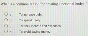 What is a common reason for creating a personal budget?
a To increase debt
b To spend freely
C To track income and expenses
d To avoid saving money