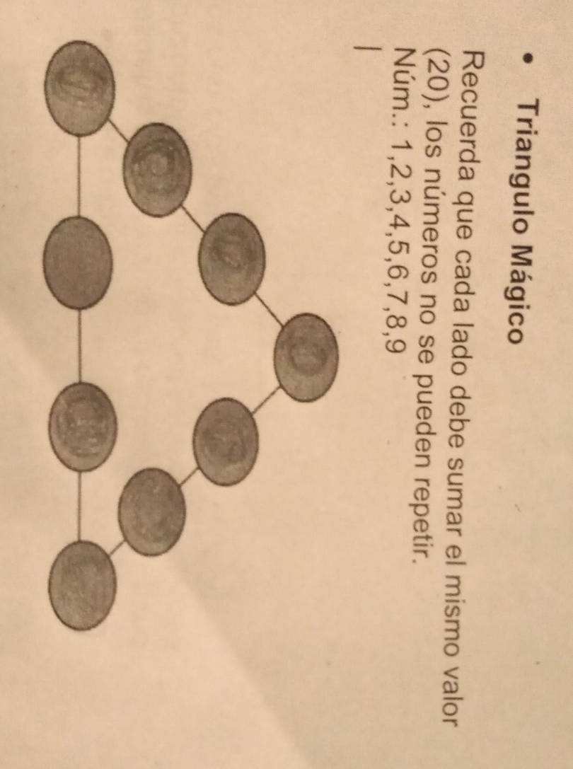 Triangulo Mágico 
Recuerda que cada lado debe sumar el mismo valor 
(20), los números no se pueden repetir. 
Núm.: 1, 2, 3, 4, 5, 6, 7, 8, 9