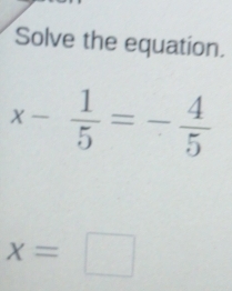 Solve the equation.
x- 1/5 =- 4/5 
x=□