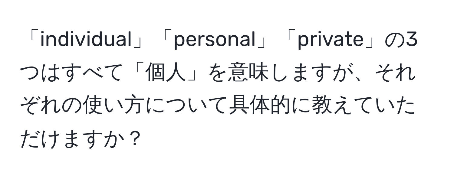 「individual」「personal」「private」の3つはすべて「個人」を意味しますが、それぞれの使い方について具体的に教えていただけますか？