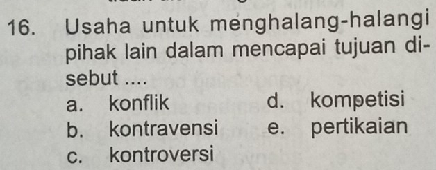 Usaha untuk menghalang-halangi
pihak lain dalam mencapai tujuan di-
sebut ....
a. konflik d. kompetisi
b. kontravensi e. pertikaian
c. kontroversi