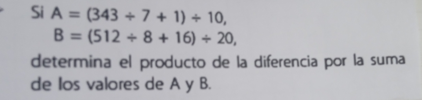 Si A=(343/ 7+1)/ 10,
B=(512/ 8+16)/ 20, 
determina el producto de la diferencia por la suma 
de los valores de A y B.