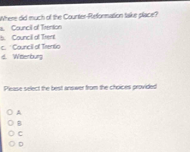 Where did much of the Counter-Reformation take place?
a. Council of Tirention
b. Council of Trent
c. * Council of Trento
d. Witterbung
Please select the best answer from the choipes provided
A
B
C
D