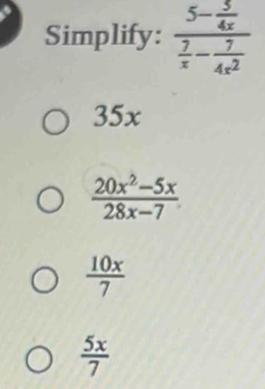 Simplify: frac 5- 3/4x  7/x - 7/4x^2 
35x
 (20x^2-5x)/28x-7 
 10x/7 
 5x/7 